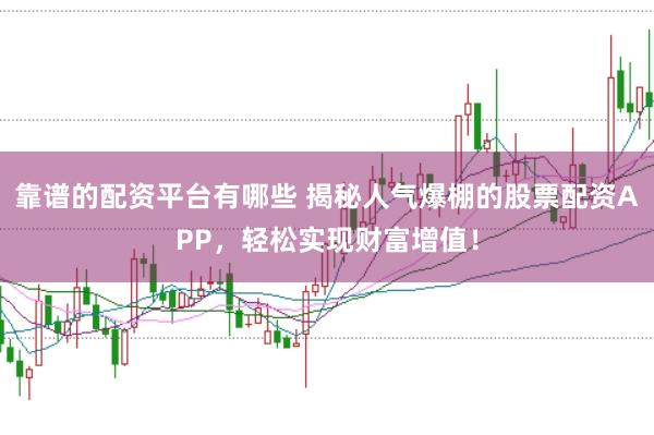 靠谱的配资平台有哪些 揭秘人气爆棚的股票配资APP，轻松实现财富增值！