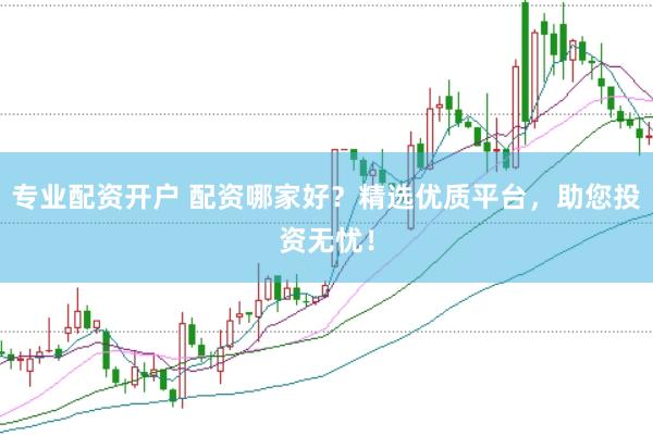 专业配资开户 配资哪家好？精选优质平台，助您投资无忧！