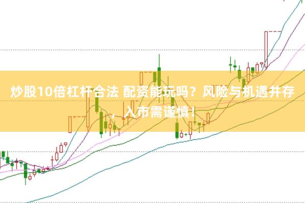 炒股10倍杠杆合法 配资能玩吗？风险与机遇并存，入市需谨慎！