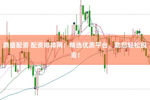 鼎盛配资 配资排排网：精选优质平台，助您轻松投资！
