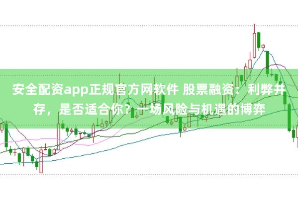 安全配资app正规官方网软件 股票融资：利弊并存，是否适合你？一场风险与机遇的博弈