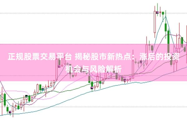 正规股票交易平台 揭秘股市新热点：涨后的投资机会与风险解析