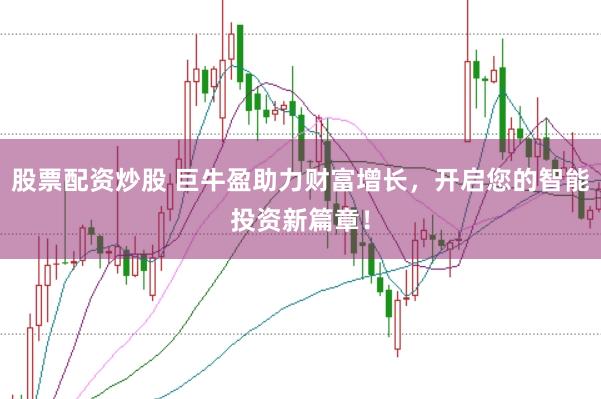 股票配资炒股 巨牛盈助力财富增长，开启您的智能投资新篇章！