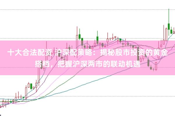 十大合法配资 沪深配策略：揭秘股市投资的黄金搭档，把握沪深两市的联动机遇