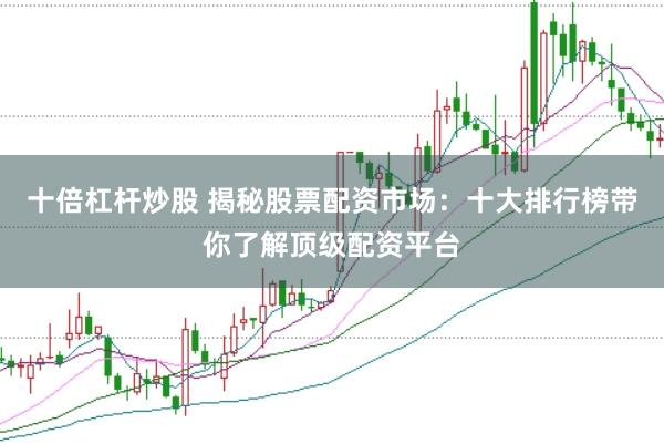十倍杠杆炒股 揭秘股票配资市场：十大排行榜带你了解顶级配资平台