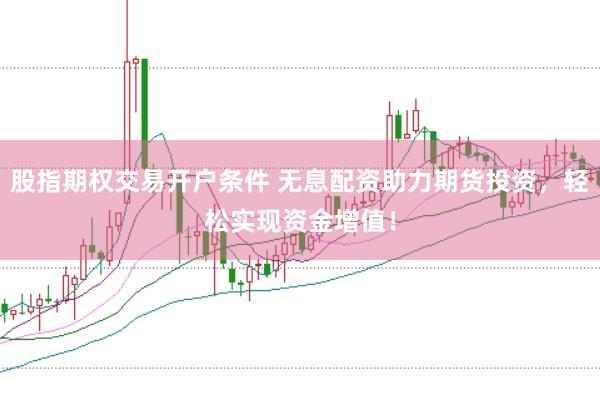 股指期权交易开户条件 无息配资助力期货投资，轻松实现资金增值！