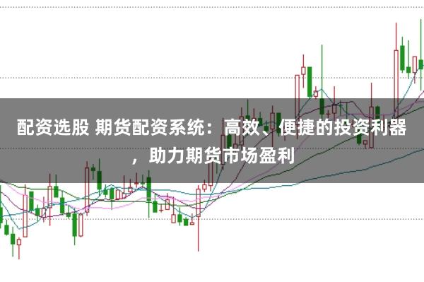 配资选股 期货配资系统：高效、便捷的投资利器，助力期货市场盈利