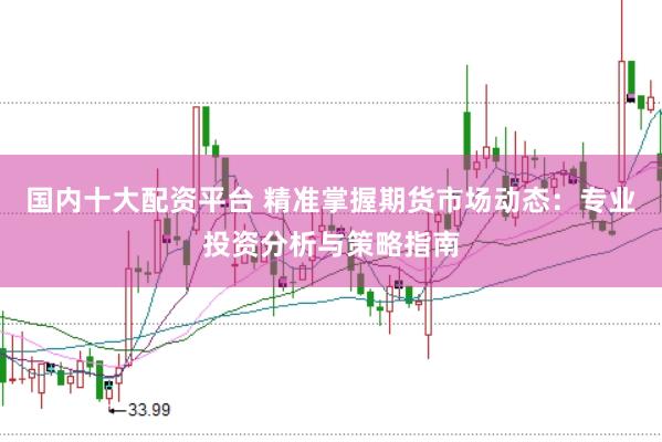 国内十大配资平台 精准掌握期货市场动态：专业投资分析与策略指南