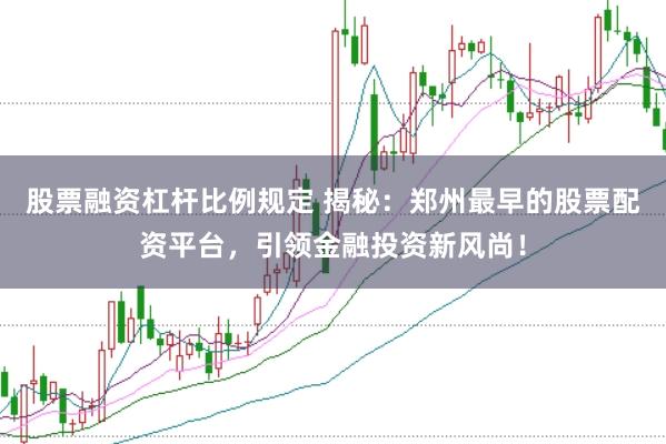 股票融资杠杆比例规定 揭秘：郑州最早的股票配资平台，引领金融投资新风尚！