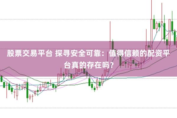 股票交易平台 探寻安全可靠：值得信赖的配资平台真的存在吗？