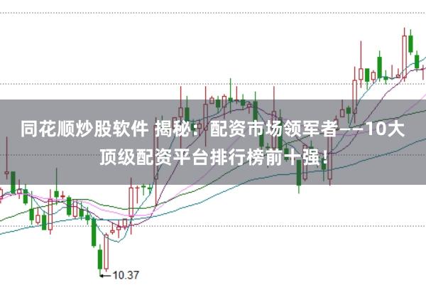 同花顺炒股软件 揭秘：配资市场领军者——10大顶级配资平台排行榜前十强！