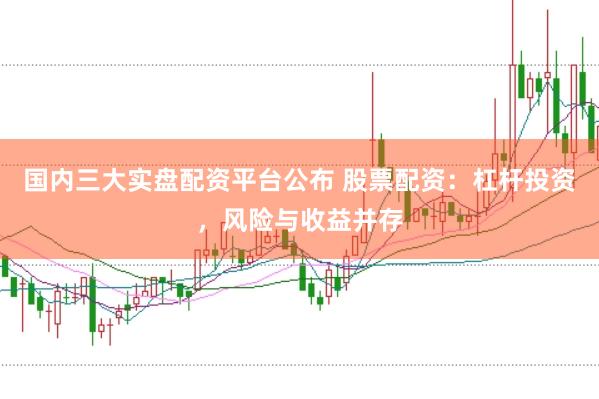 国内三大实盘配资平台公布 股票配资：杠杆投资，风险与收益并存
