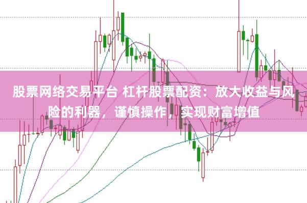股票网络交易平台 杠杆股票配资：放大收益与风险的利器，谨慎操作，实现财富增值