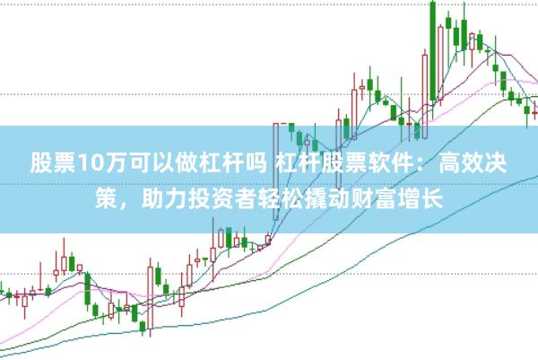 股票10万可以做杠杆吗 杠杆股票软件：高效决策，助力投资者轻松撬动财富增长