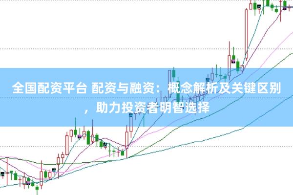 全国配资平台 配资与融资：概念解析及关键区别，助力投资者明智选择