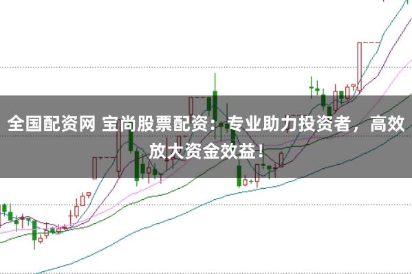 全国配资网 宝尚股票配资：专业助力投资者，高效放大资金效益！