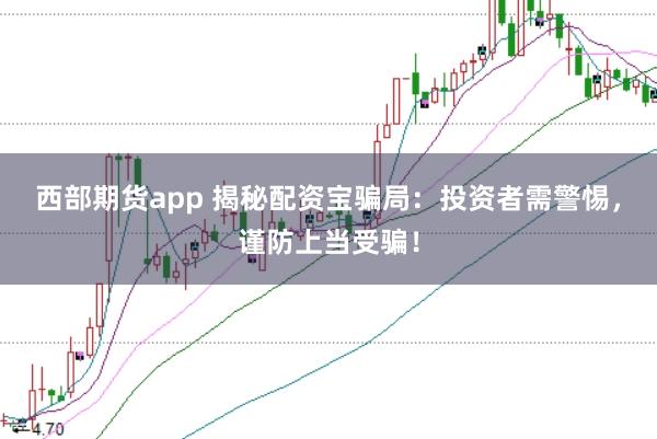 西部期货app 揭秘配资宝骗局：投资者需警惕，谨防上当受骗！