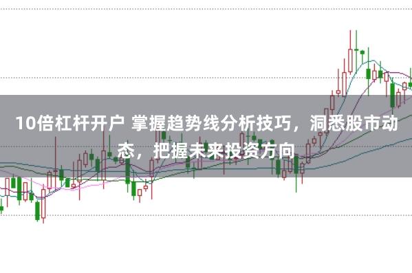 10倍杠杆开户 掌握趋势线分析技巧，洞悉股市动态，把握未来投资方向