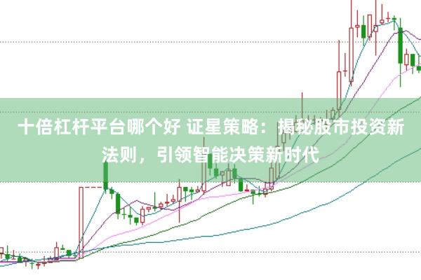 十倍杠杆平台哪个好 证星策略：揭秘股市投资新法则，引领智能决策新时代