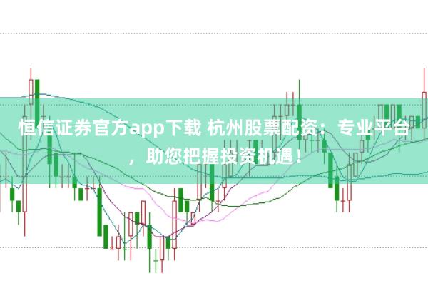 恒信证券官方app下载 杭州股票配资：专业平台，助您把握投资机遇！
