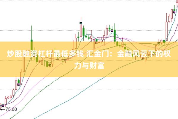 炒股融资杠杆最低多钱 汇金门：金融风云下的权力与财富