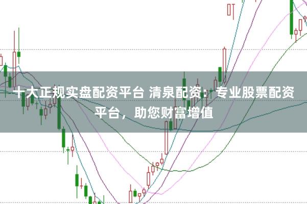 十大正规实盘配资平台 清泉配资：专业股票配资平台，助您财富增值