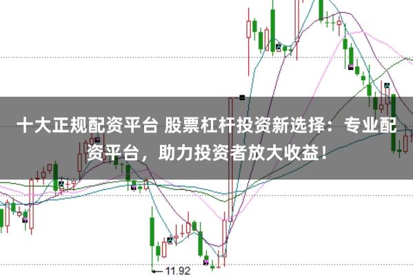 十大正规配资平台 股票杠杆投资新选择：专业配资平台，助力投资者放大收益！