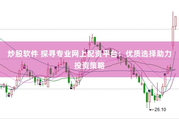 炒股软件 探寻专业网上配资平台：优质选择助力投资策略