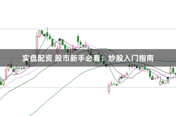 实盘配资 股市新手必看：炒股入门指南