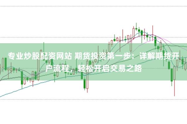 专业炒股配资网站 期货投资第一步：详解期货开户流程，轻松开启交易之路