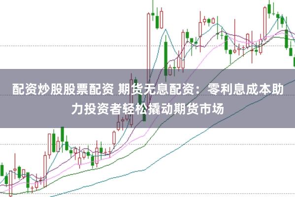 配资炒股股票配资 期货无息配资：零利息成本助力投资者轻松撬动期货市场