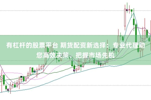 有杠杆的股票平台 期货配资新选择：专业代理助您高效决策，把握市场先机