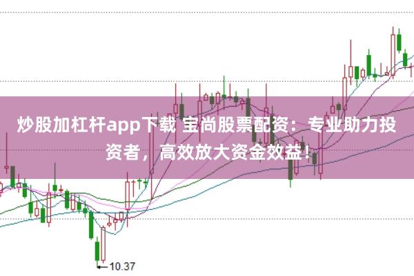炒股加杠杆app下载 宝尚股票配资：专业助力投资者，高效放大资金效益！