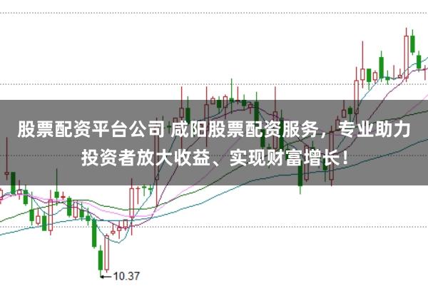 股票配资平台公司 咸阳股票配资服务，专业助力投资者放大收益、实现财富增长！