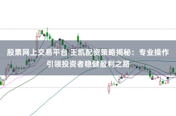 股票网上交易平台 王凯配资策略揭秘：专业操作引领投资者稳健盈利之路