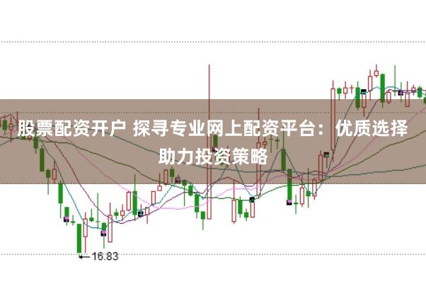 股票配资开户 探寻专业网上配资平台：优质选择助力投资策略
