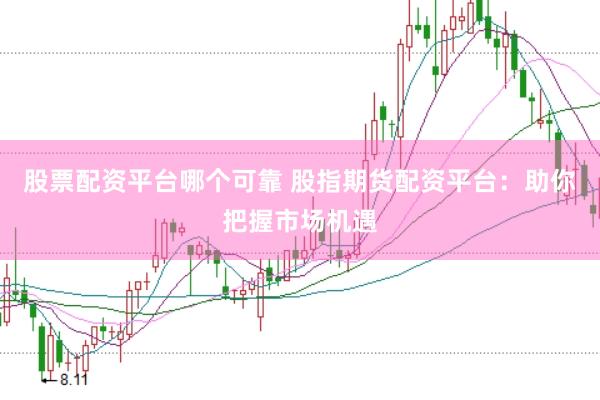 股票配资平台哪个可靠 股指期货配资平台：助你把握市场机遇