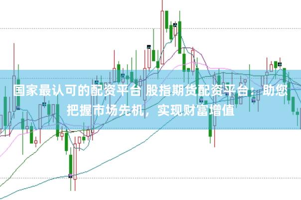 国家最认可的配资平台 股指期货配资平台：助您把握市场先机，实现财富增值