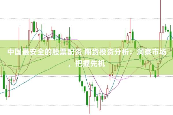 中国最安全的股票配资 期货投资分析：洞察市场，把握先机