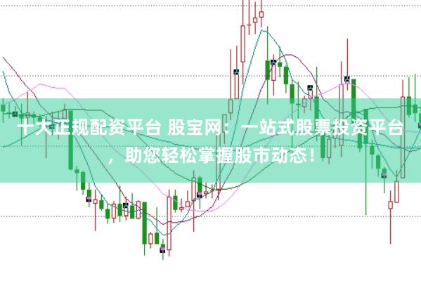 十大正规配资平台 股宝网：一站式股票投资平台，助您轻松掌握股市动态！
