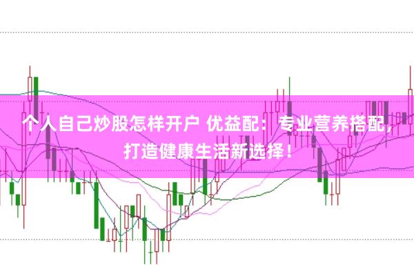 个人自己炒股怎样开户 优益配：专业营养搭配，打造健康生活新选择！