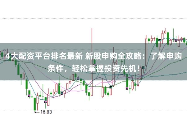 4大配资平台排名最新 新股申购全攻略：了解申购条件，轻松掌握投资先机！