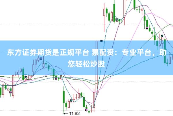 东方证券期货是正规平台 票配资：专业平台，助您轻松炒股