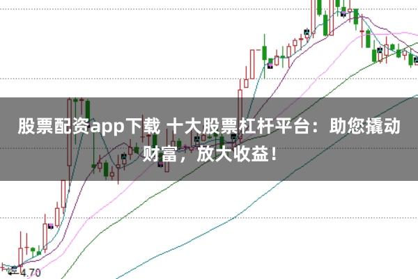 股票配资app下载 十大股票杠杆平台：助您撬动财富，放大收益！