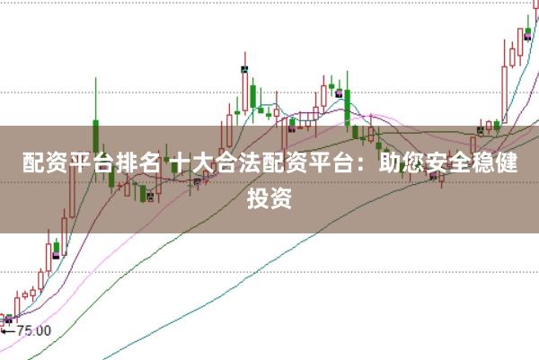 配资平台排名 十大合法配资平台：助您安全稳健投资