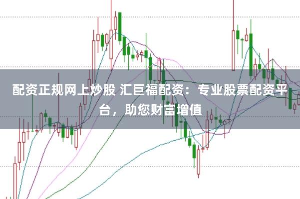 配资正规网上炒股 汇巨福配资：专业股票配资平台，助您财富增值