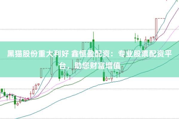 黑猫股份重大利好 鑫恒盈配资：专业股票配资平台，助您财富增值