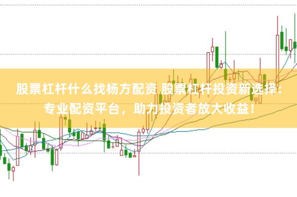 股票杠杆什么找杨方配资 股票杠杆投资新选择：专业配资平台，助力投资者放大收益！