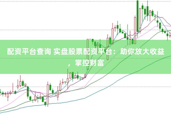 配资平台查询 实盘股票配资平台：助你放大收益，掌控财富