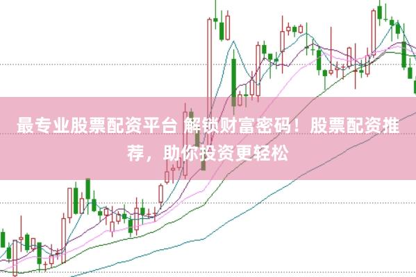 最专业股票配资平台 解锁财富密码！股票配资推荐，助你投资更轻松